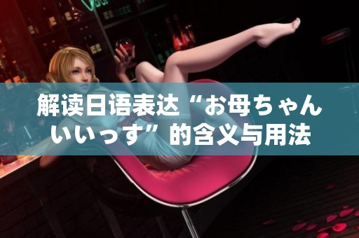 解讀日語表達“お母ちゃんいいっす”的含義與用法