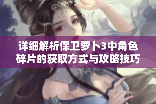 詳細解析保衛(wèi)蘿卜3中角色碎片的獲取方式與攻略技巧