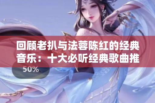 回顧老扒與法蓉陳紅的經典音樂：十大必聽經典歌曲推薦