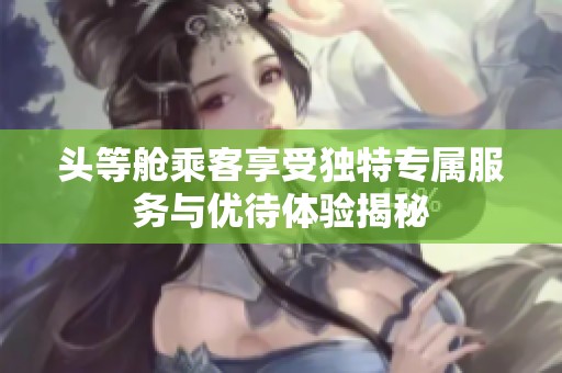 頭等艙乘客享受獨特專屬服務與優待體驗揭秘