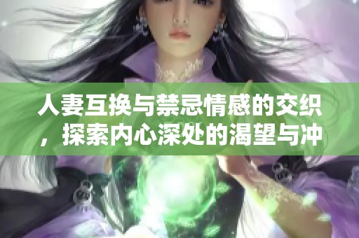 人妻互換與禁忌情感的交織，探索內心深處的渴望與沖突