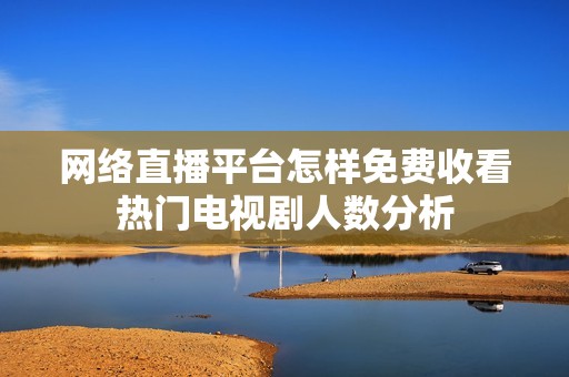 網絡直播平臺怎樣免費收看熱門電視劇人數分析
