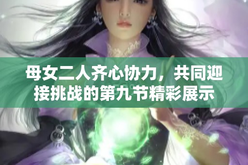 母女二人齊心協力，共同迎接挑戰的第九節精彩展示