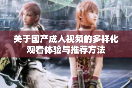 關于國產成人視頻的多樣化觀看體驗與推薦方法