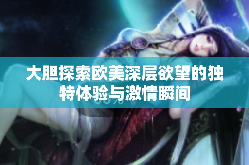 大膽探索歐美深層欲望的獨特體驗與激情瞬間