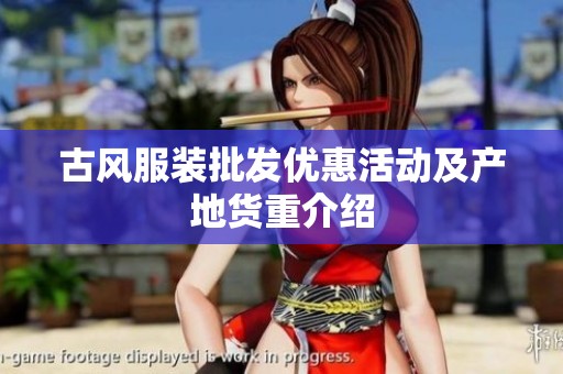 古風服裝批發(fā)優(yōu)惠活動及產(chǎn)地貨重介紹