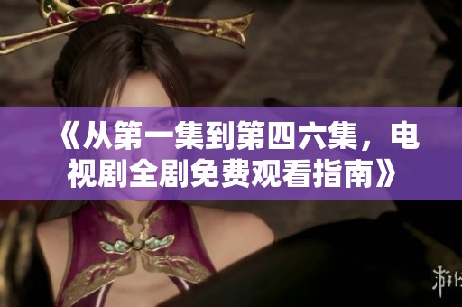 《從第一集到第四六集，電視劇全劇免費觀看指南》