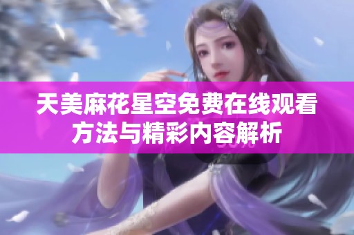 天美麻花星空免費在線觀看方法與精彩內容解析