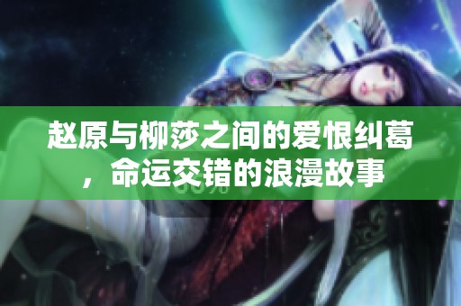 趙原與柳莎之間的愛恨糾葛，命運交錯的浪漫故事