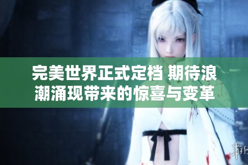 完美世界正式定檔 期待浪潮涌現(xiàn)帶來(lái)的驚喜與變革