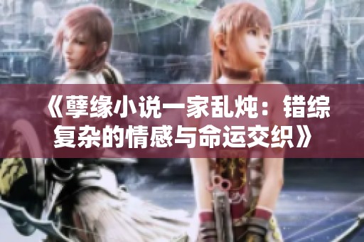 《孽緣小說一家亂燉：錯綜復(fù)雜的情感與命運(yùn)交織》