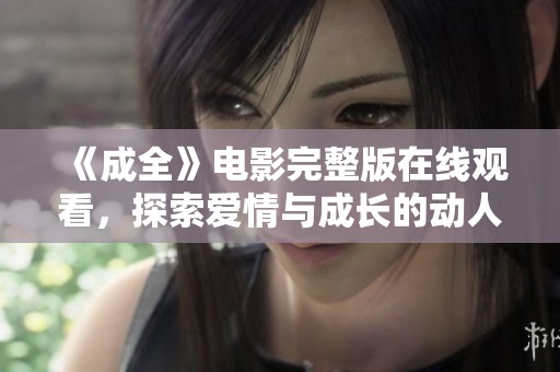 《成全》電影完整版在線觀看，探索愛情與成長的動人故事