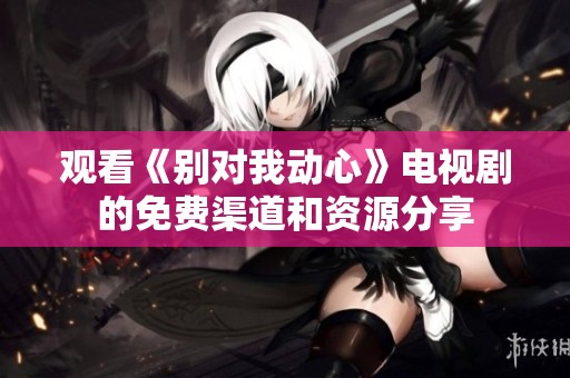 觀看《別對我動心》電視劇的免費渠道和資源分享