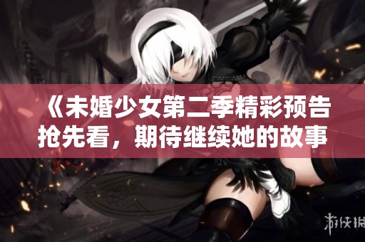 《未婚少女第二季精彩預告搶先看，期待繼續她的故事》