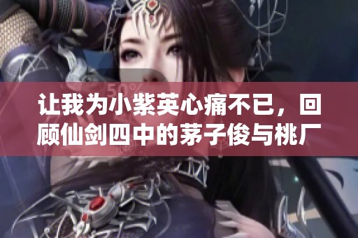 讓我為小紫英心痛不已，回顧仙劍四中的茅子俊與桃廠的夏日情愫