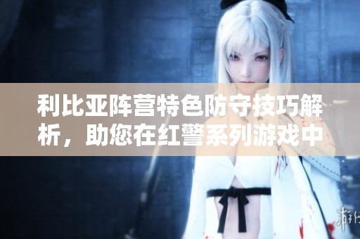 利比亞陣營特色防守技巧解析，助您在紅警系列游戲中制勝