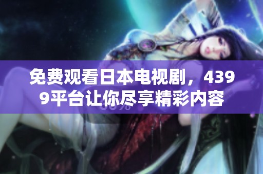 免費(fèi)觀看日本電視劇，4399平臺(tái)讓你盡享精彩內(nèi)容