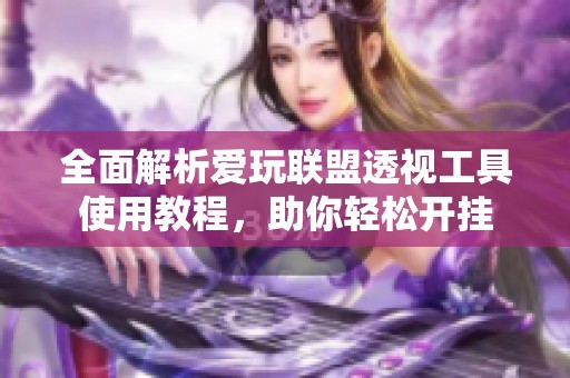 全面解析愛玩聯盟透視工具使用教程，助你輕松開掛