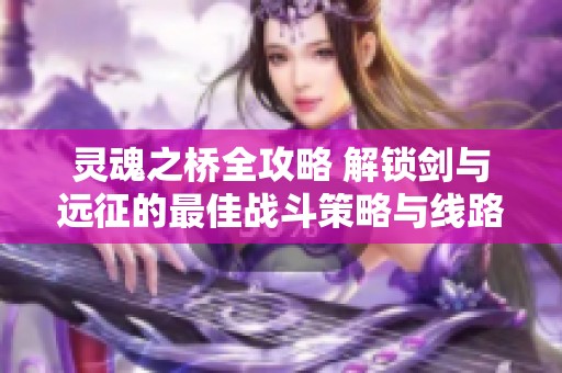 靈魂之橋全攻略 解鎖劍與遠征的最佳戰斗策略與線路解析