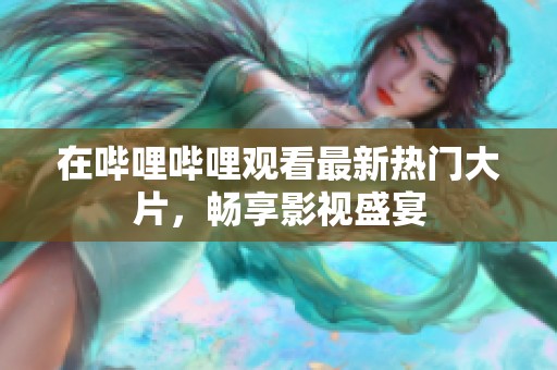 在嗶哩嗶哩觀看最新熱門大片，暢享影視盛宴