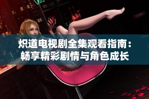 熾道電視劇全集觀看指南：暢享精彩劇情與角色成長