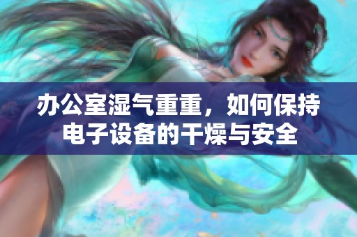 辦公室濕氣重重，如何保持電子設(shè)備的干燥與安全
