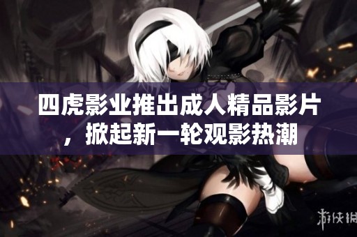 四虎影業(yè)推出成人精品影片，掀起新一輪觀影熱潮