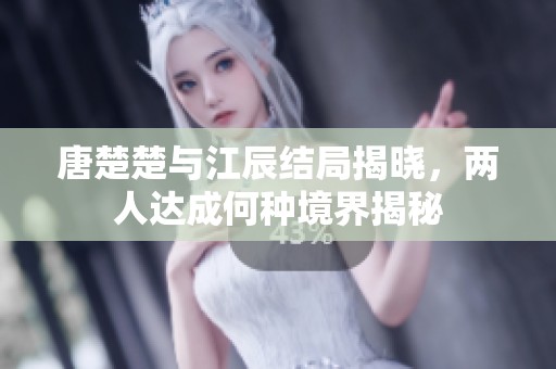 唐楚楚與江辰結局揭曉，兩人達成何種境界揭秘
