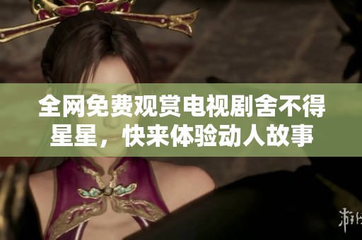 全網(wǎng)免費觀賞電視劇舍不得星星，快來體驗動人故事