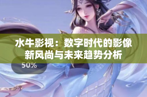 水牛影視：數(shù)字時(shí)代的影像新風(fēng)尚與未來趨勢分析