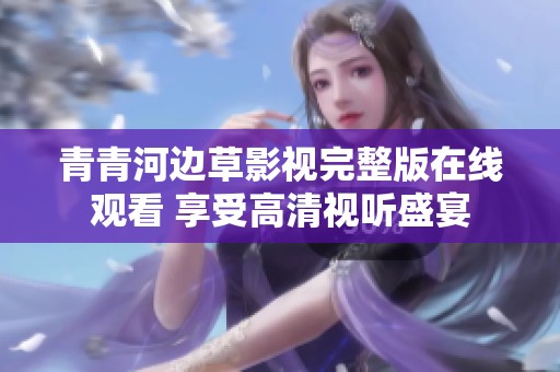 青青河邊草影視完整版在線觀看 享受高清視聽盛宴