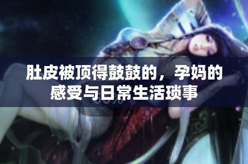 肚皮被頂?shù)霉墓牡模袐尩母惺芘c日常生活瑣事