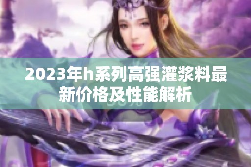 2023年h系列高強灌漿料最新價格及性能解析