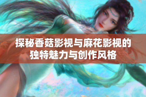 探秘香菇影視與麻花影視的獨特魅力與創作風格