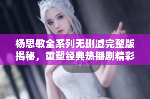 楊思敏全系列無刪減完整版揭秘，重塑經(jīng)典熱播劇精彩片段