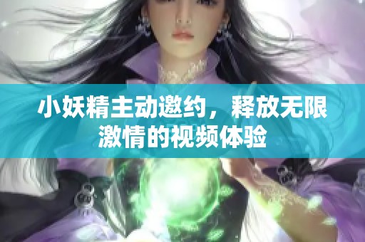 小妖精主動邀約，釋放無限激情的視頻體驗