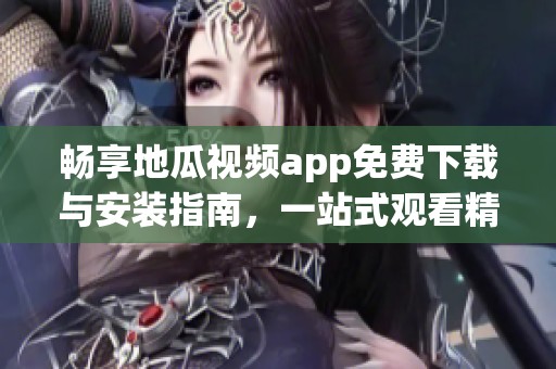 暢享地瓜視頻app免費下載與安裝指南，一站式觀看精彩內容
