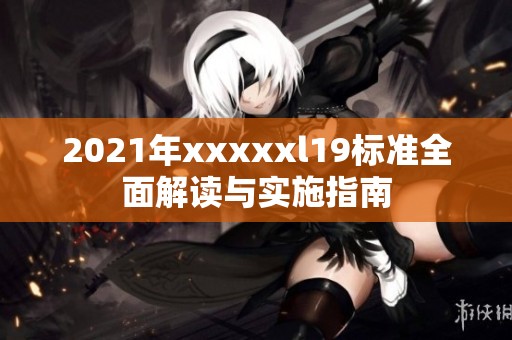 2021年xxxxxl19標準全面解讀與實施指南