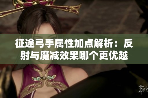 征途弓手屬性加點解析：反射與魔減效果哪個更優越