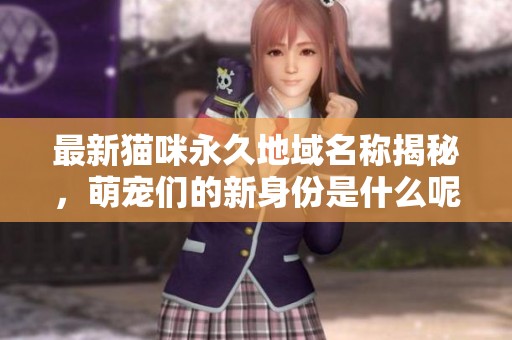 最新貓咪永久地域名稱揭秘，萌寵們的新身份是什么呢？