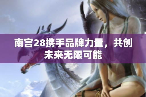 南宮28攜手品牌力量，共創未來無限可能