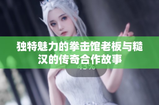 獨特魅力的拳擊館老板與糙漢的傳奇合作故事