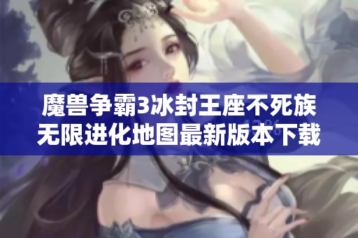 魔獸爭霸3冰封王座不死族無限進化地圖最新版本下載安裝指南