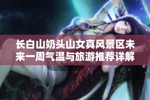 長白山奶頭山女真風景區未來一周氣溫與旅游推薦詳解