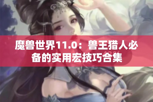 魔獸世界11.0：獸王獵人必備的實用宏技巧合集
