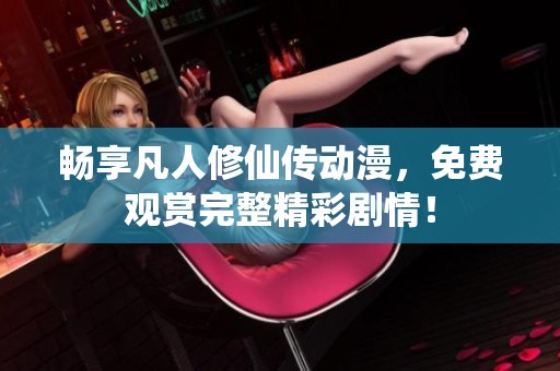 暢享凡人修仙傳動漫，免費觀賞完整精彩劇情！