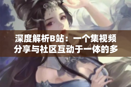 深度解析B站：一個集視頻分享與社區(qū)互動于一體的多元平臺