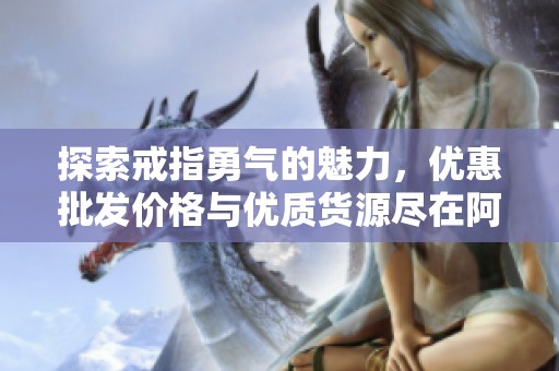 探索戒指勇氣的魅力，優(yōu)惠批發(fā)價(jià)格與優(yōu)質(zhì)貨源盡在阿里巴巴