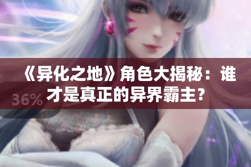 《異化之地》角色大揭秘：誰才是真正的異界霸主？