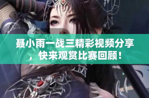 聶小雨一戰(zhàn)三精彩視頻分享，快來觀賞比賽回顧！